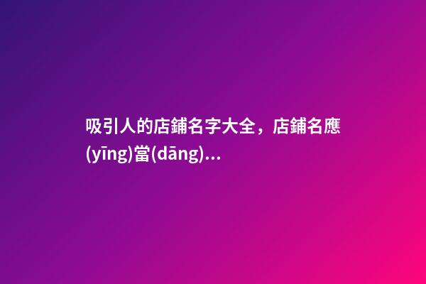 吸引人的店鋪名字大全，店鋪名應(yīng)當(dāng)如何選？-第1張-店鋪起名-玄機(jī)派